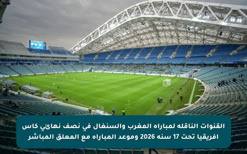 القنوات الناقلة لمباراة المغرب والسنغال في نصف نهائي كأس أفريقيا تحت 17 سنة 2026 وموعد المباراة مع المعلق المباشر